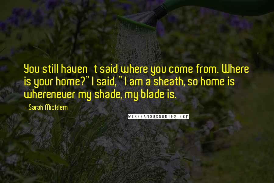 Sarah Micklem quotes: You still haven't said where you come from. Where is your home?"I said, "I am a sheath, so home is wherenever my shade, my blade is.