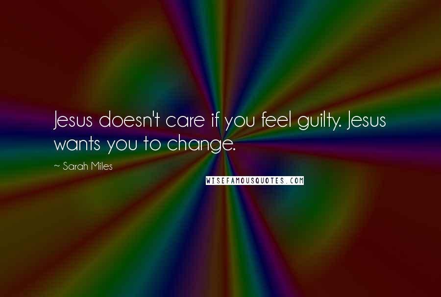 Sarah Miles quotes: Jesus doesn't care if you feel guilty. Jesus wants you to change.