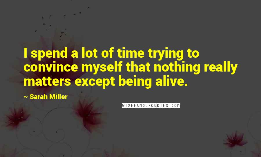 Sarah Miller quotes: I spend a lot of time trying to convince myself that nothing really matters except being alive.