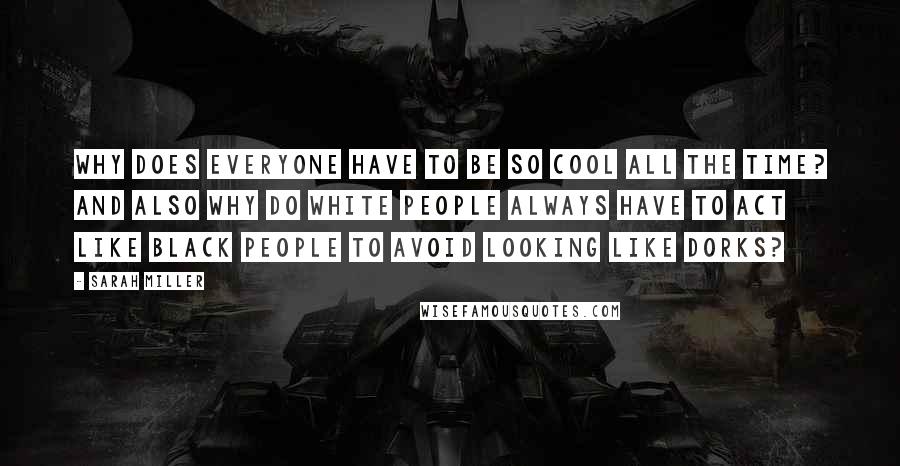 Sarah Miller quotes: Why does everyone have to be so cool all the time? And also why do white people always have to act like black people to avoid looking like dorks? Sarah Miller quotes: Why does everyone have to be so cool all the time? And also why do white people always have to act like black people to avoid looking like dorks?