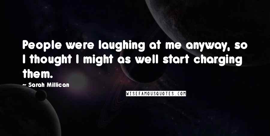 Sarah Millican quotes: People were laughing at me anyway, so I thought I might as well start charging them.