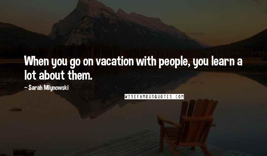 Sarah Mlynowski quotes: When you go on vacation with people, you learn a lot about them.