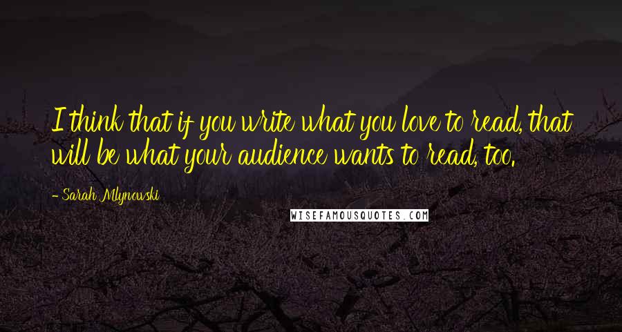 Sarah Mlynowski quotes: I think that if you write what you love to read, that will be what your audience wants to read, too.