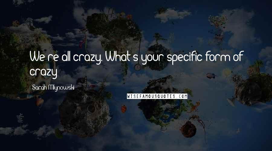 Sarah Mlynowski quotes: We're all crazy. What's your specific form of crazy?