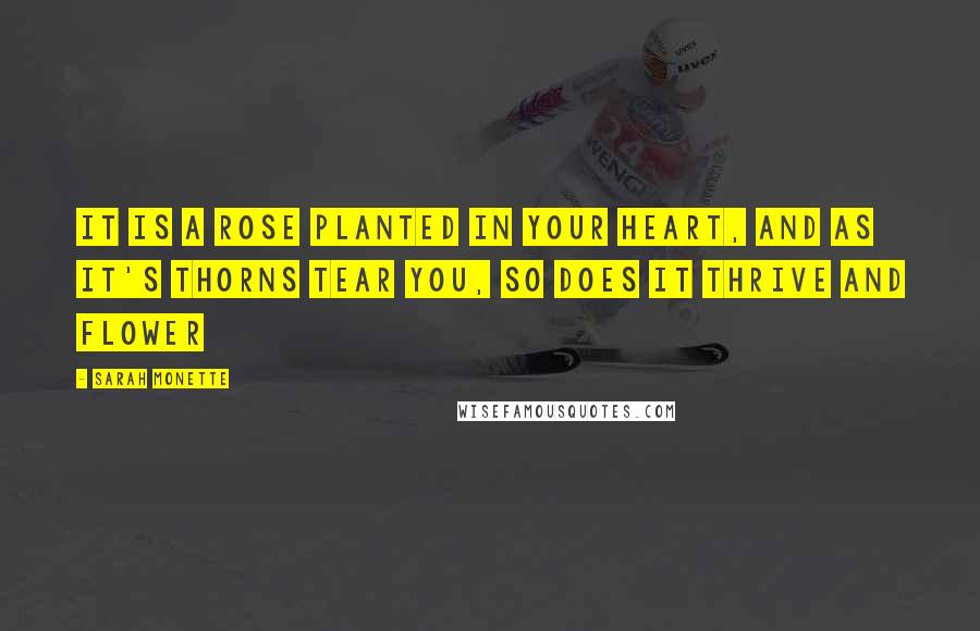 Sarah Monette quotes: It is a rose planted in your heart, and as it's thorns tear you, so does it thrive and flower
