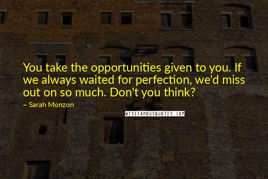 Sarah Monzon quotes: You take the opportunities given to you. If we always waited for perfection, we'd miss out on so much. Don't you think?