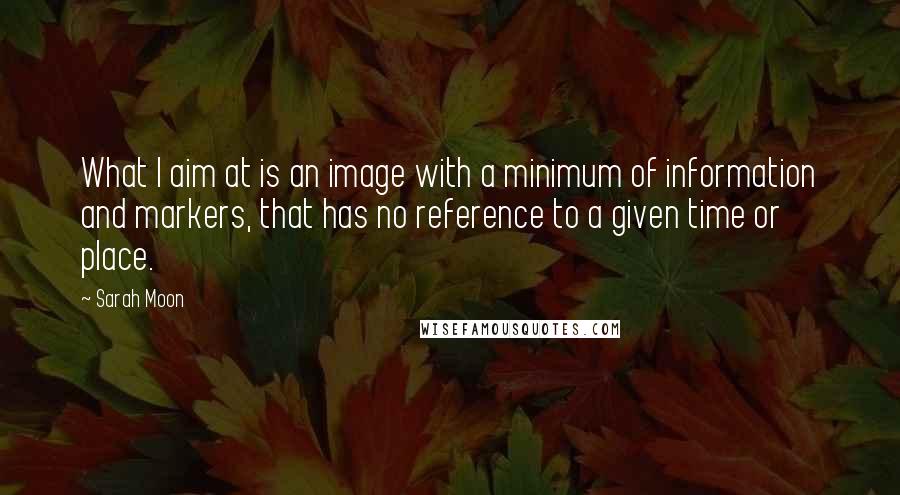 Sarah Moon quotes: What I aim at is an image with a minimum of information and markers, that has no reference to a given time or place.