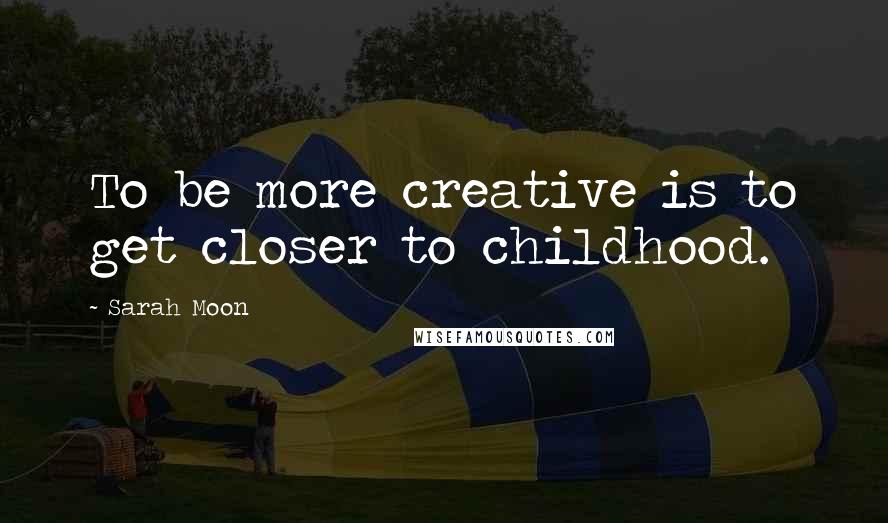 Sarah Moon quotes: To be more creative is to get closer to childhood.