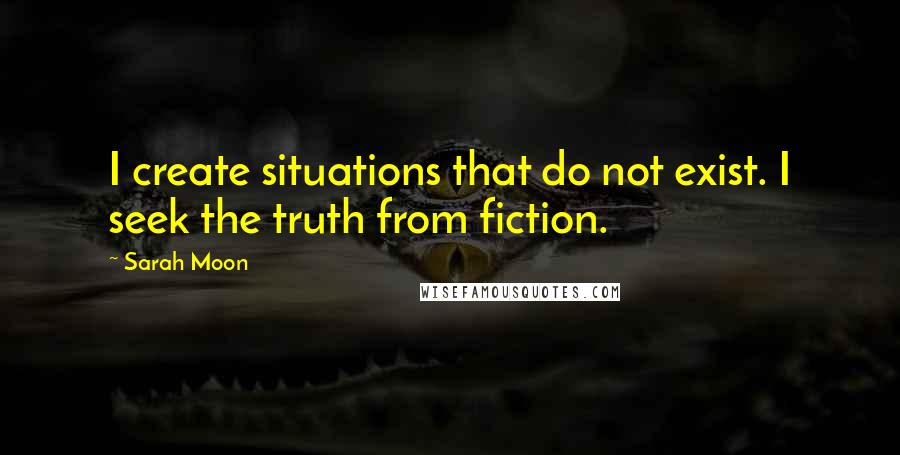 Sarah Moon quotes: I create situations that do not exist. I seek the truth from fiction.