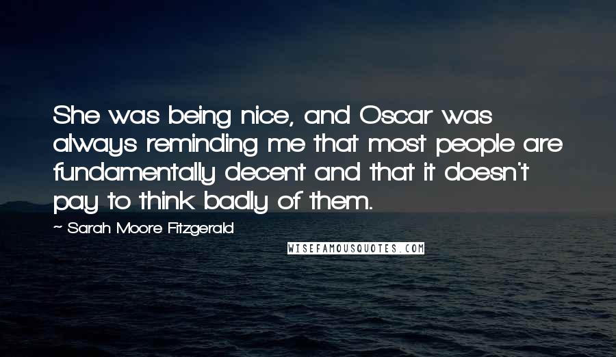 Sarah Moore Fitzgerald quotes: She was being nice, and Oscar was always reminding me that most people are fundamentally decent and that it doesn't pay to think badly of them.