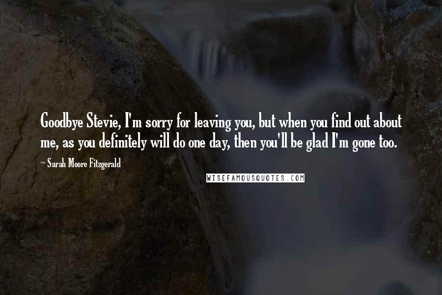 Sarah Moore Fitzgerald quotes: Goodbye Stevie, I'm sorry for leaving you, but when you find out about me, as you definitely will do one day, then you'll be glad I'm gone too.