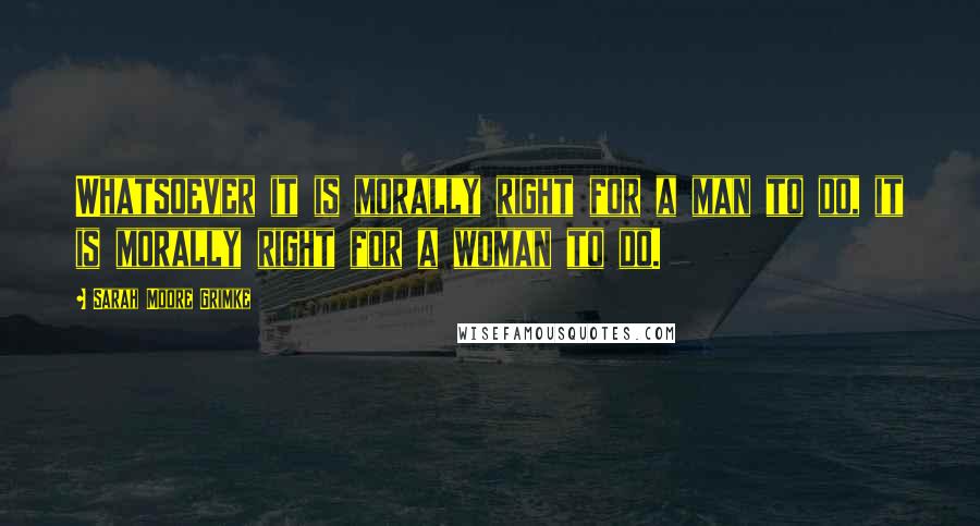 Sarah Moore Grimke quotes: Whatsoever it is morally right for a man to do, it is morally right for a woman to do.