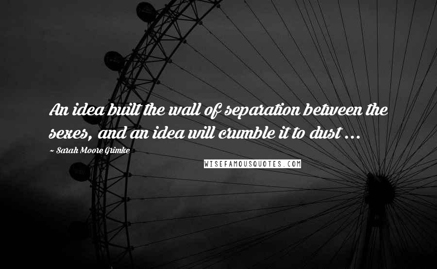 Sarah Moore Grimke quotes: An idea built the wall of separation between the sexes, and an idea will crumble it to dust ...