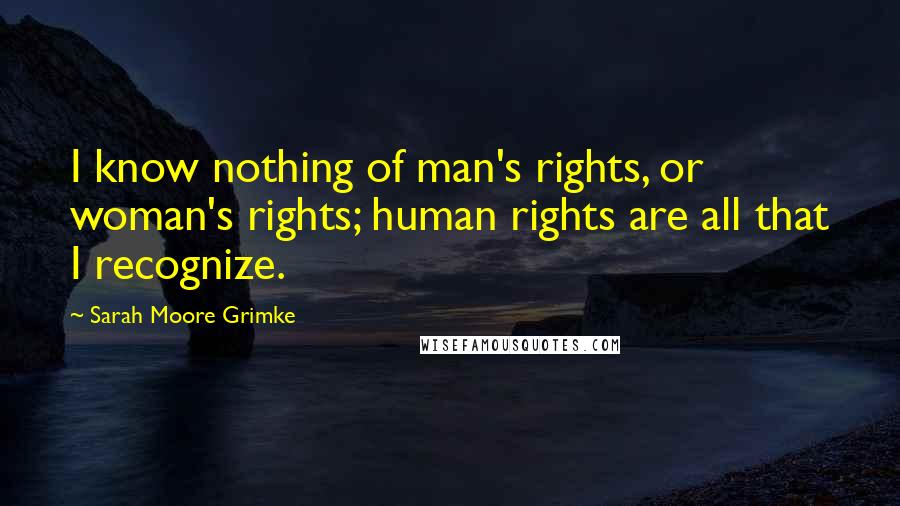 Sarah Moore Grimke quotes: I know nothing of man's rights, or woman's rights; human rights are all that I recognize.