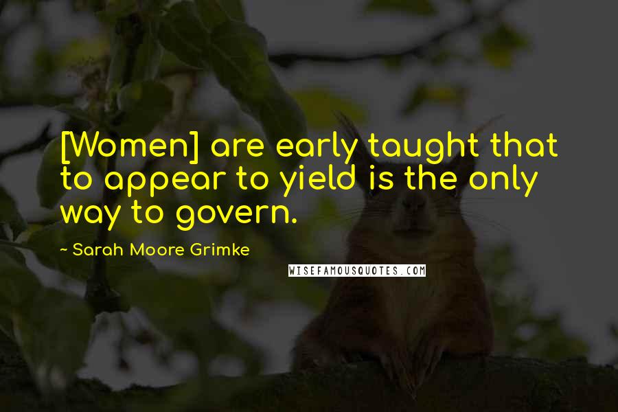 Sarah Moore Grimke quotes: [Women] are early taught that to appear to yield is the only way to govern.