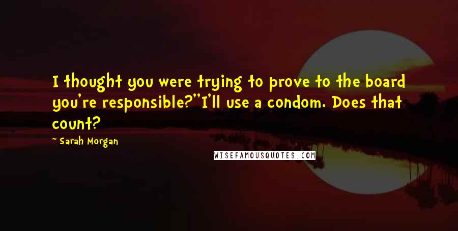 Sarah Morgan quotes: I thought you were trying to prove to the board you're responsible?''I'll use a condom. Does that count? Sarah Morgan quotes: I thought you were trying to prove to the board you're responsible?''I'll use a condom. Does that count?