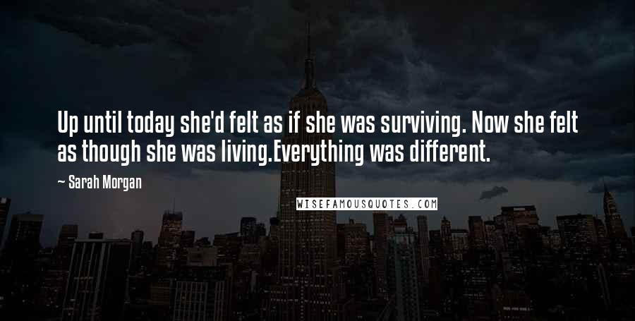 Sarah Morgan quotes: Up until today she'd felt as if she was surviving. Now she felt as though she was living.Everything was different.