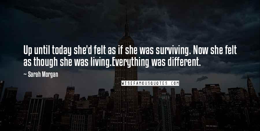 Sarah Morgan quotes: Up until today she'd felt as if she was surviving. Now she felt as though she was living.Everything was different. Sarah Morgan quotes: Up until today she'd felt as if she was surviving. Now she felt as though she was living.Everything was different.