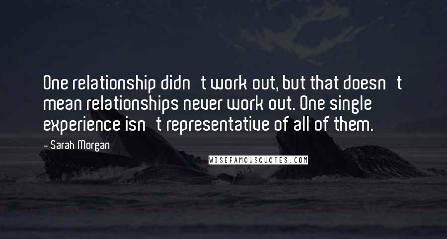 Sarah Morgan quotes: One relationship didn't work out, but that doesn't mean relationships never work out. One single experience isn't representative of all of them. Sarah Morgan quotes: One relationship didn't work out, but that doesn't mean relationships never work out. One single experience isn't representative of all of them.