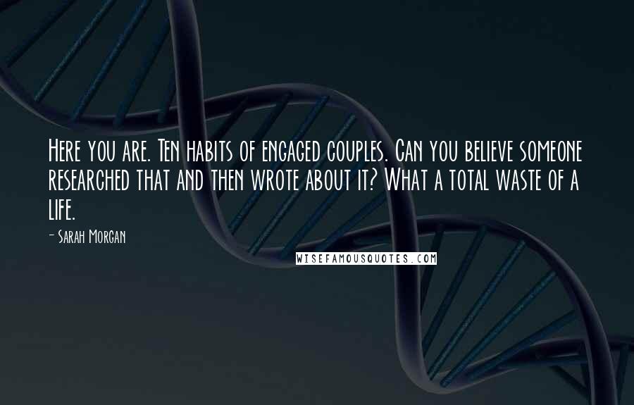 Sarah Morgan quotes: Here you are. Ten habits of engaged couples. Can you believe someone researched that and then wrote about it? What a total waste of a life.