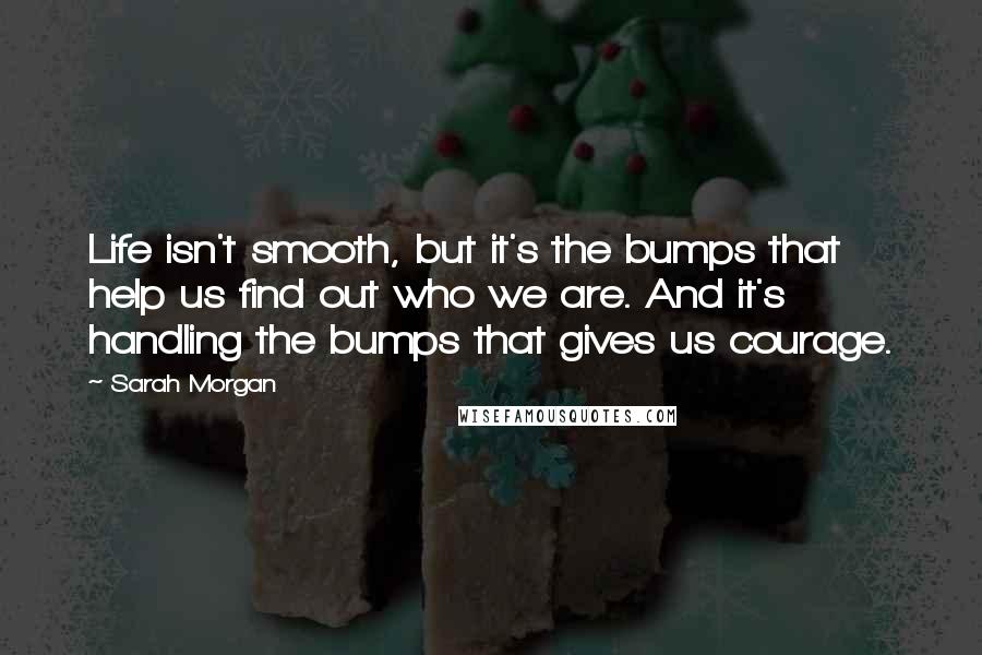 Sarah Morgan quotes: Life isn't smooth, but it's the bumps that help us find out who we are. And it's handling the bumps that gives us courage.