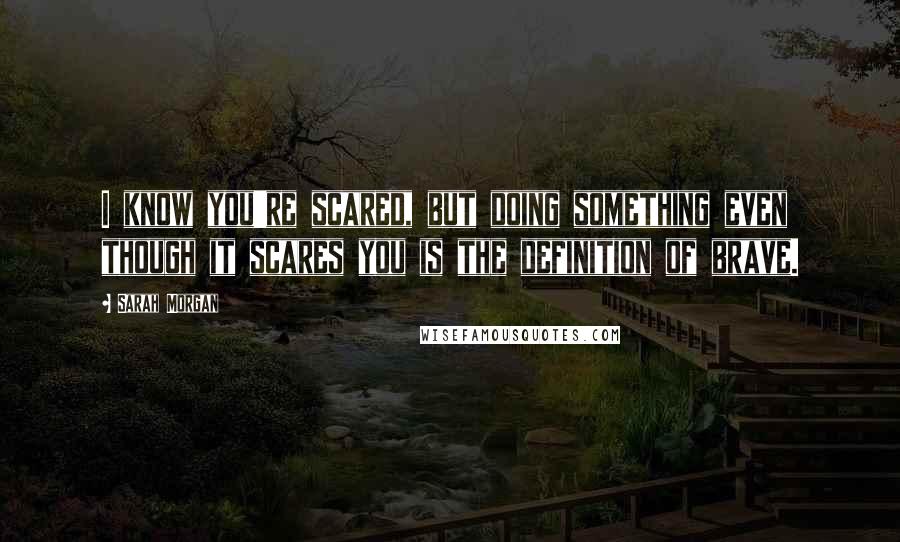 Sarah Morgan quotes: I know you're scared, but doing something even though it scares you is the definition of brave.