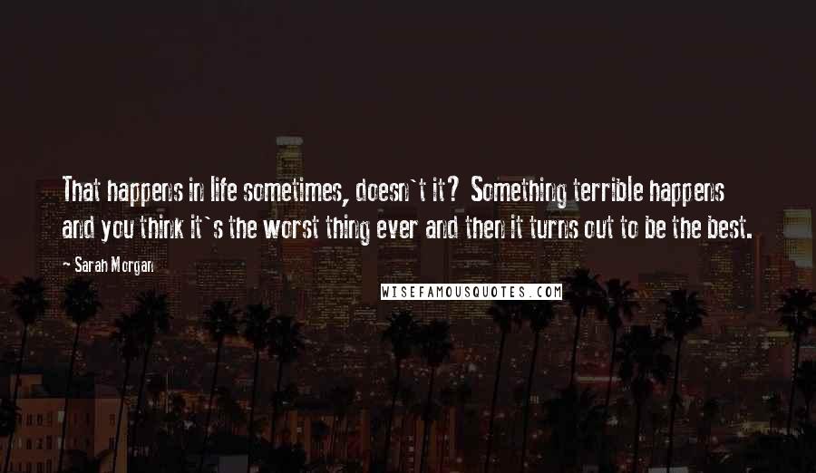 Sarah Morgan quotes: That happens in life sometimes, doesn't it? Something terrible happens and you think it's the worst thing ever and then it turns out to be the best. Sarah Morgan quotes: That happens in life sometimes, doesn't it? Something terrible happens and you think it's the worst thing ever and then it turns out to be the best.