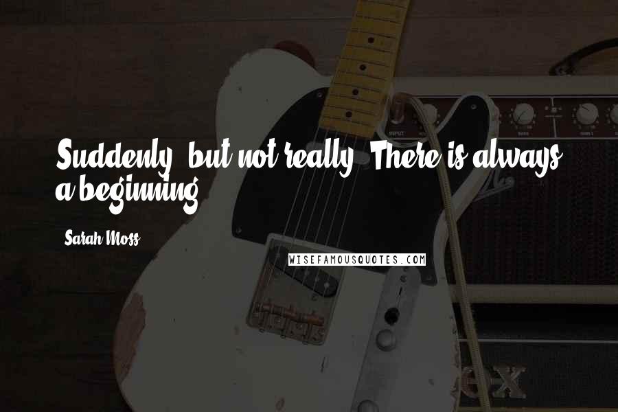 Sarah Moss quotes: Suddenly, but not really. There is always a beginning.