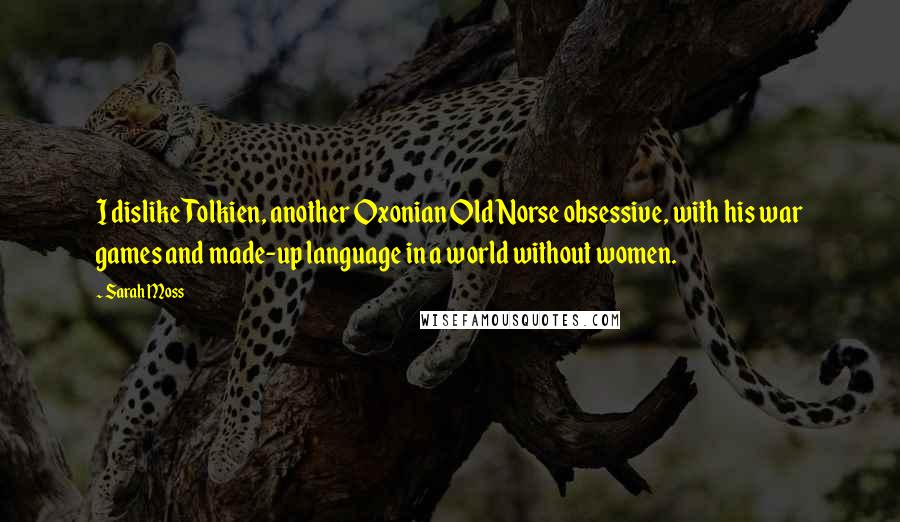 Sarah Moss quotes: I dislike Tolkien, another Oxonian Old Norse obsessive, with his war games and made-up language in a world without women.