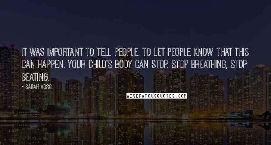 Sarah Moss quotes: It was important to tell people. To let people know that this can happen. Your child's body can stop. Stop breathing, stop beating.