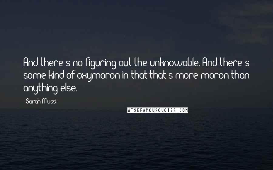 Sarah Mussi quotes: And there's no figuring out the unknowable. And there's some kind of oxymoron in that that's more moron than anything else.