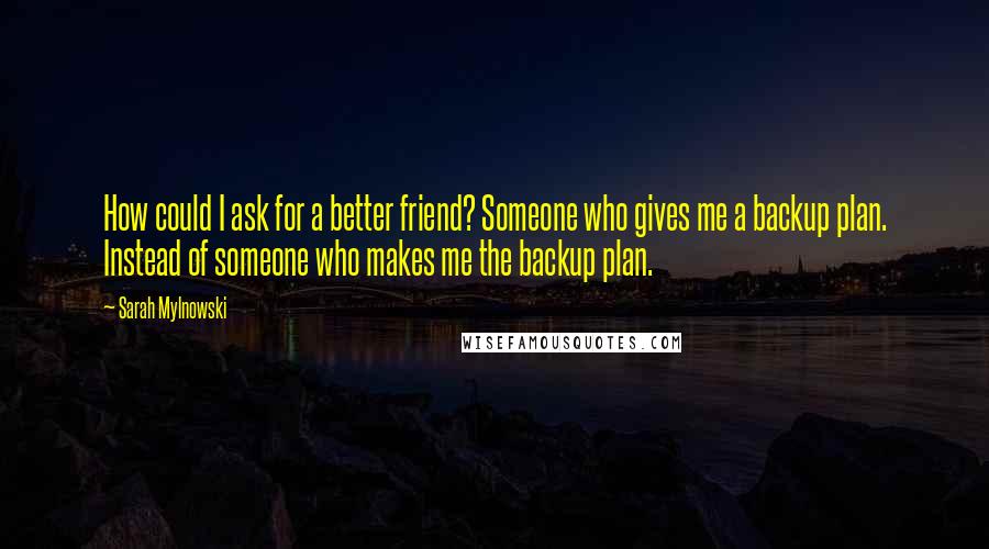 Sarah Mylnowski quotes: How could I ask for a better friend? Someone who gives me a backup plan. Instead of someone who makes me the backup plan.