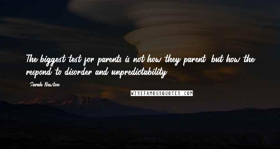 Sarah Newton quotes: The biggest test for parents is not how they parent, but how the respond to disorder and unpredictability.