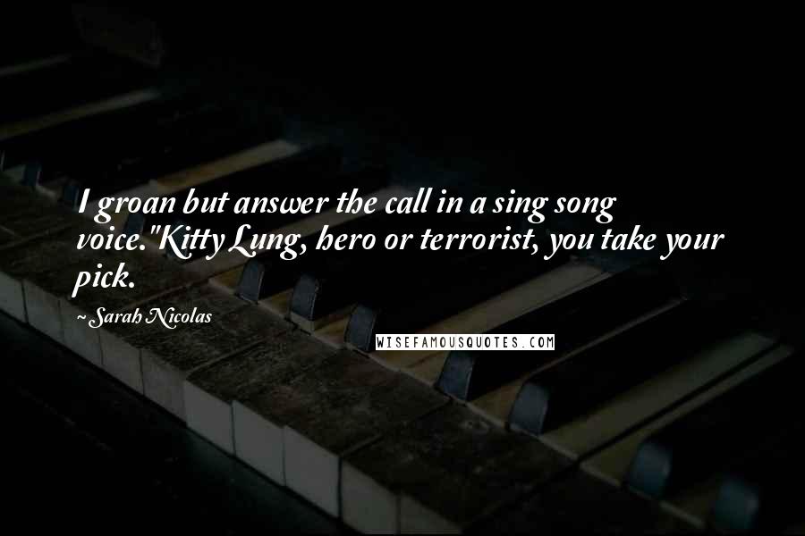 Sarah Nicolas quotes: I groan but answer the call in a sing song voice."Kitty Lung, hero or terrorist, you take your pick.