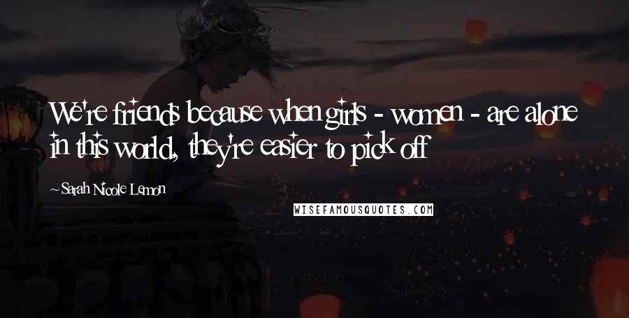 Sarah Nicole Lemon quotes: We're friends because when girls - women - are alone in this world, they're easier to pick off