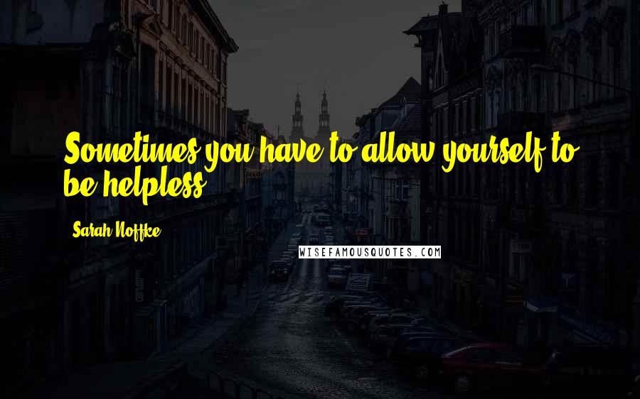 Sarah Noffke quotes: Sometimes you have to allow yourself to be helpless.