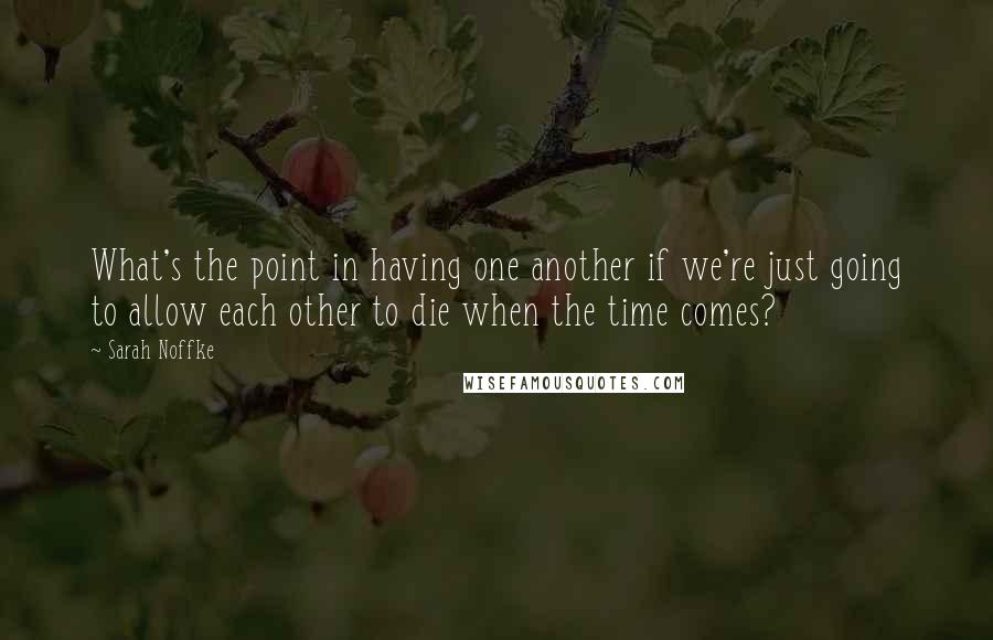 Sarah Noffke quotes: What's the point in having one another if we're just going to allow each other to die when the time comes?