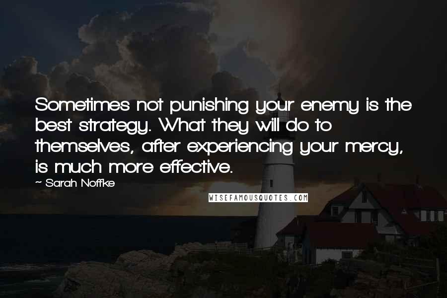 Sarah Noffke quotes: Sometimes not punishing your enemy is the best strategy. What they will do to themselves, after experiencing your mercy, is much more effective.