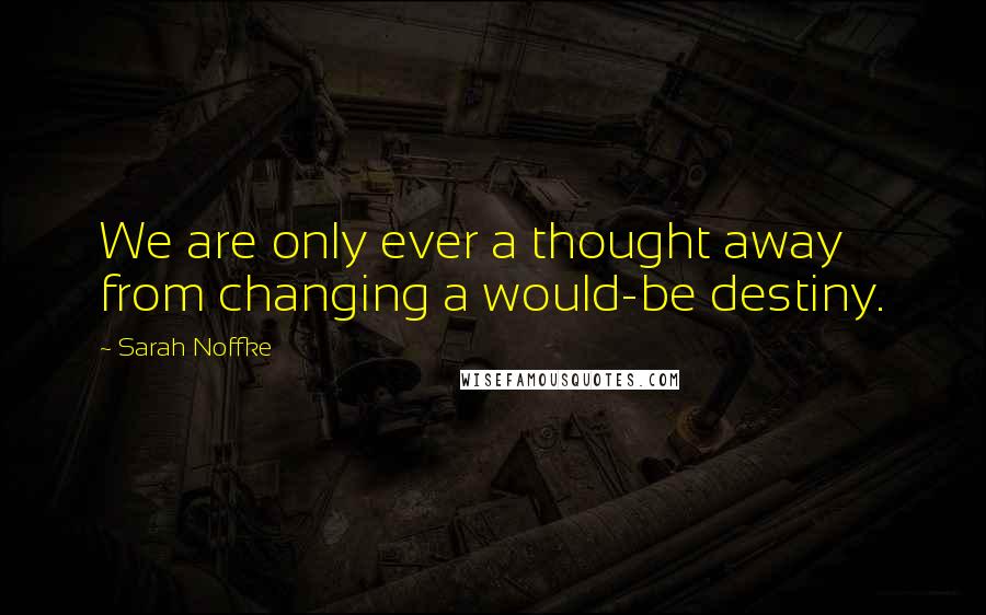 Sarah Noffke quotes: We are only ever a thought away from changing a would-be destiny.