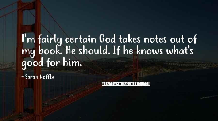 Sarah Noffke quotes: I'm fairly certain God takes notes out of my book. He should. If he knows what's good for him.