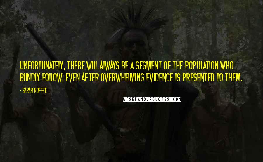 Sarah Noffke quotes: Unfortunately, there will always be a segment of the population who blindly follow, even after overwhelming evidence is presented to them.