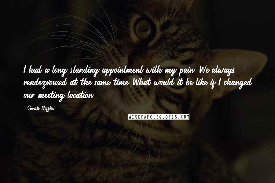 Sarah Noffke quotes: I had a long-standing appointment with my pain. We always rendezvoused at the same time. What would it be like if I changed our meeting location?