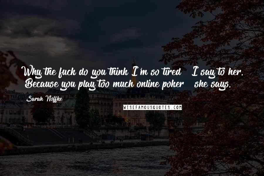 Sarah Noffke quotes: Why the fuck do you think I'm so tired?" I say to her. "Because you play too much online poker?" she says.