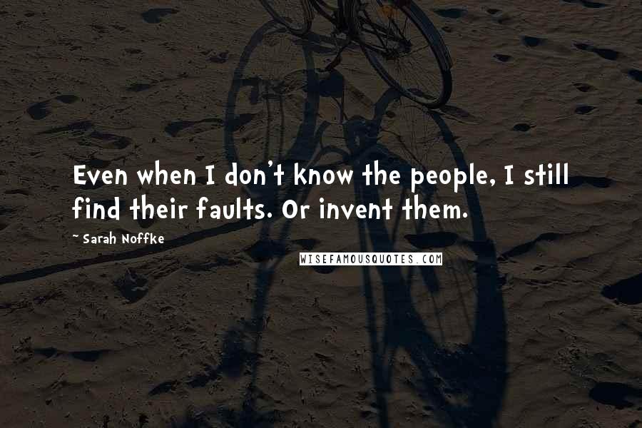 Sarah Noffke quotes: Even when I don't know the people, I still find their faults. Or invent them.