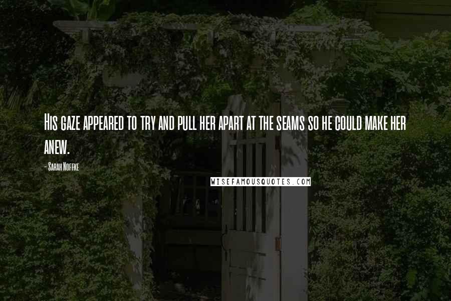 Sarah Noffke quotes: His gaze appeared to try and pull her apart at the seams so he could make her anew.