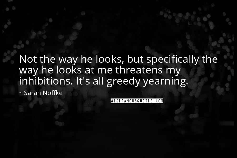 Sarah Noffke quotes: Not the way he looks, but specifically the way he looks at me threatens my inhibitions. It's all greedy yearning.