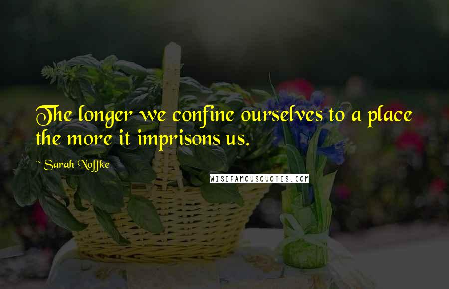 Sarah Noffke quotes: The longer we confine ourselves to a place the more it imprisons us.