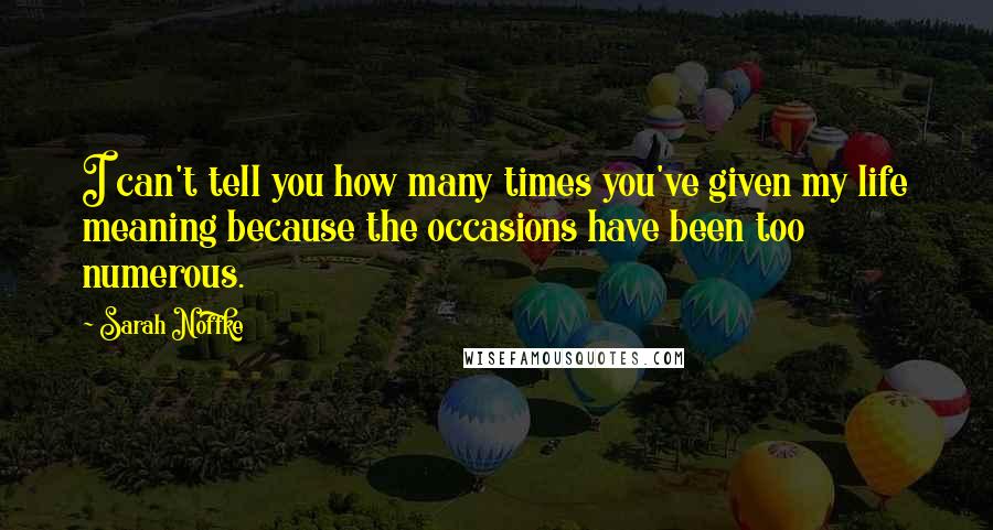 Sarah Noffke quotes: I can't tell you how many times you've given my life meaning because the occasions have been too numerous.