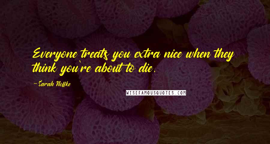 Sarah Noffke quotes: Everyone treats you extra nice when they think you're about to die.