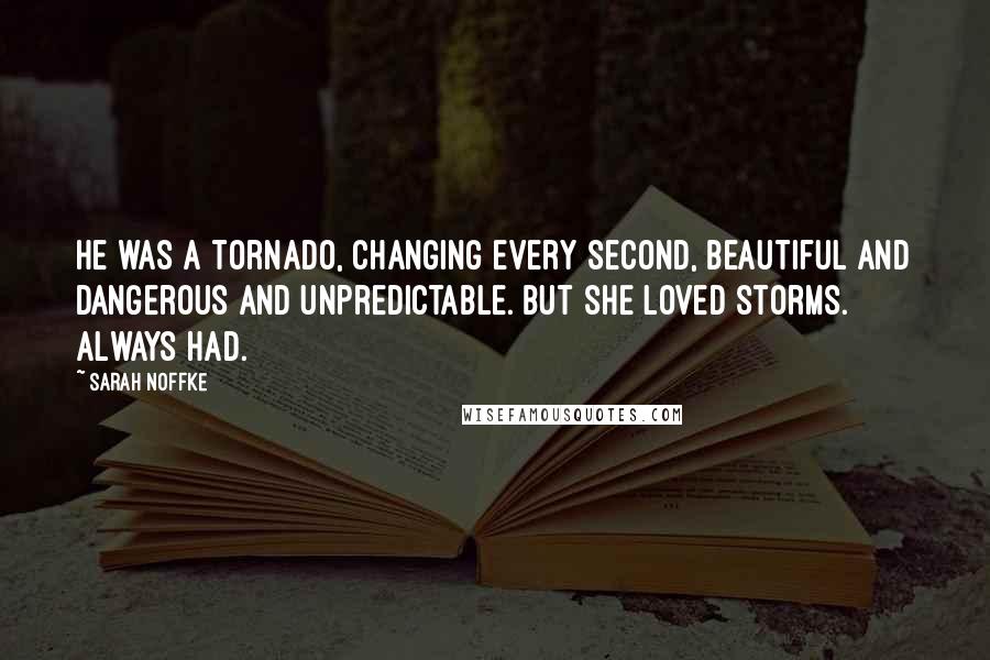 Sarah Noffke quotes: He was a tornado, changing every second, beautiful and dangerous and unpredictable. But she loved storms. Always had.